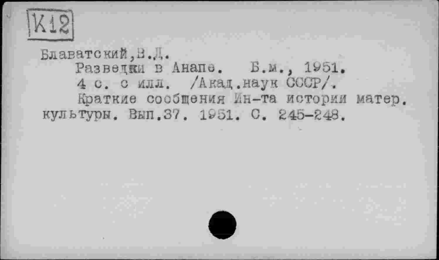 ﻿
Блаватекий,В. Д.
Разведки в Анапе. Б.м., 1951.
4 с. о илл. /Акад.наук СССР/.
Краткие сообщения Ин-та истории матер, культуры. Вып.37. 1951. С. 245-248.